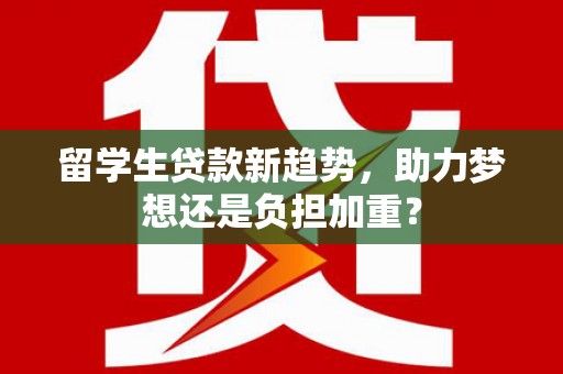 松北留学生贷款新趋势，助力梦想还是负担加重？