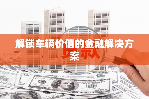 松北解锁车辆价值的金融解决方案