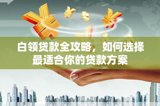 松北白领贷款全攻略，如何选择最适合你的贷款方案