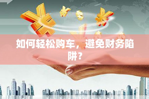 松北如何轻松购车，避免财务陷阱？