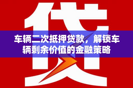 松北车辆二次抵押贷款，解锁车辆剩余价值的金融策略