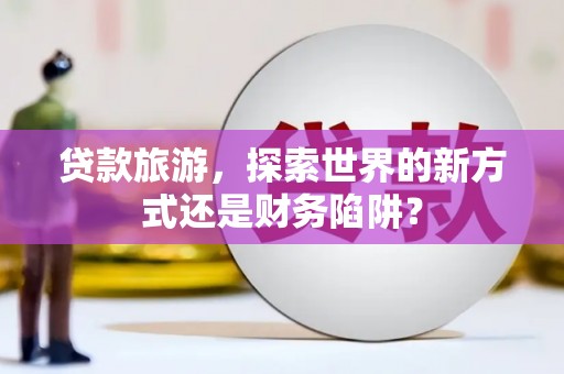 松北贷款旅游，探索世界的新方式还是财务陷阱？